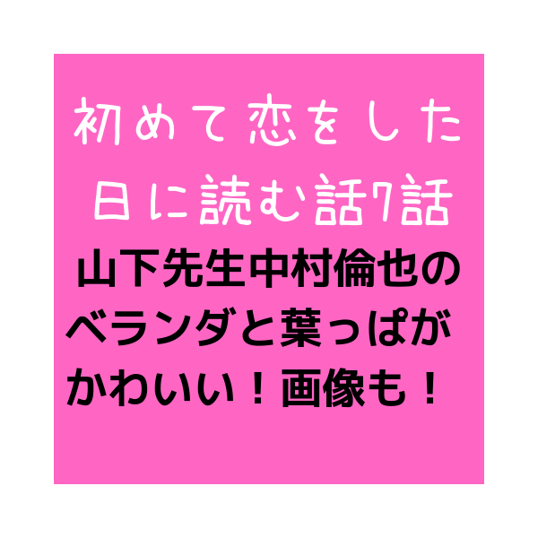 はじこい7話 山下先生 中村倫也のベランダで葉っぱがかわいい画像も 見たい 知りたい