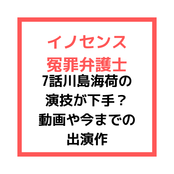 イノセンス冤罪弁護士7話 川島海荷 の演技が下手 過去出演作の評判は 見たい 知りたい