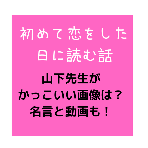 初めて恋をした日に読む話 山下先生 がかっこいい画像は 名言と動画も 見たい 知りたい