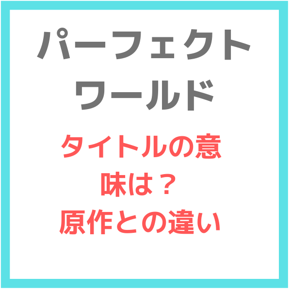 パーフェクトワールドタイトルの意味は 原作との違いとキャストを画像比較 見たい 知りたい