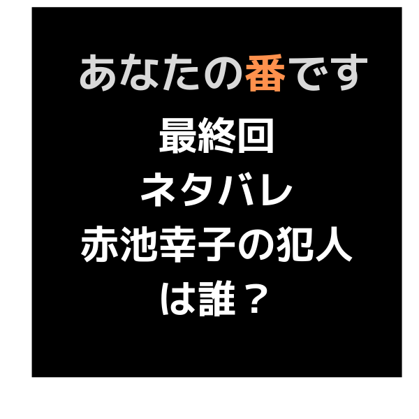 あなたの番です最終回ネタバレ考察で赤池幸子の犯人は誰 江藤の正体も 見たい 知りたい