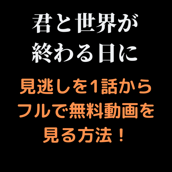 君と世界が終わる日に見逃しを1話からフルで無料動画を見る方法 パンドラやyoutubeは 見たい 知りたい