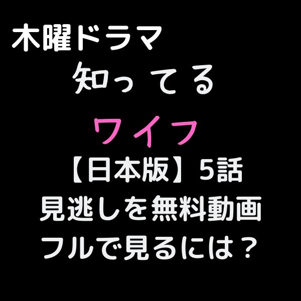 知ってるワイフ見逃し日本版5話を無料動画フルで見るには Youtubeやdailymotionは 見たい 知りたい